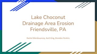 Lake Choconut
Drainage Area Erosion
Friendsville, PA
Rachel Mordovancey, Karli King, Brandon Perkins
 
