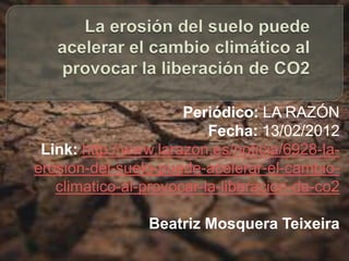 Periódico: LA RAZÓN
                          Fecha: 13/02/2012
 Link: http://www.larazon.es/noticia/6928-la-
erosion-del-suelo-puede-acelerar-el-cambio-
   climatico-al-provocar-la-liberacion-de-co2

                Beatriz Mosquera Teixeira
 