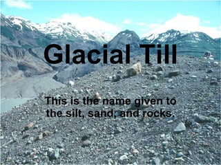 Glacial Till This is the name given to the silt, sand, and rocks. 