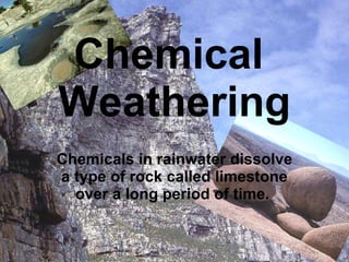 Chemical  Weathering Chemicals in rainwater dissolve a type of rock called limestone over a long period of time.  