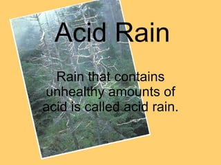 Acid Rain Rain that contains unhealthy amounts of acid is called acid rain. . 