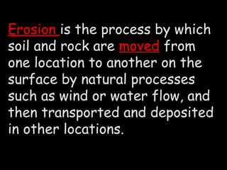 Erosion is the process by which
soil and rock are moved from
one location to another on the
surface by natural processes
such as wind or water flow, and
then transported and deposited
in other locations.
 