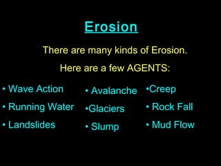 Erosion
         There are many kinds of Erosion.
               Here are a few AGENTS:

• Wave Action       • Avalanche •Creep
• Running Water     •Glaciers   • Rock Fall
• Landslides        • Slump     • Mud Flow
 