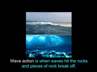 Wave action is when waves hit the rocks
     and pieces of rock break off.
 