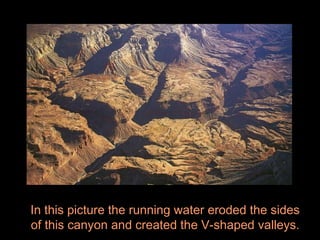In this picture the running water eroded the sides
of this canyon and created the V-shaped valleys.
 