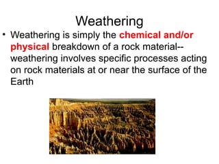 Weathering
• Weathering is simply the chemical and/or
  physical breakdown of a rock material--
  weathering involves specific processes acting
  on rock materials at or near the surface of the
  Earth
 