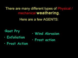 The Different Types of
There are many different types of Physical /
            Weathering
        mechanical weathering .
         Here are a few AGENTS:


•Root Pry
                 • Wind Abrasion
• Exfoliation
                 • Frost action
• Frost Action
 
