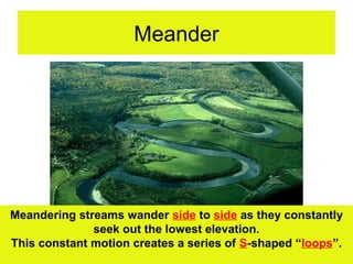 Meander




Meandering streams wander side to side as they constantly
              seek out the lowest elevation.
This constant motion creates a series of S-shaped “loops”.
 