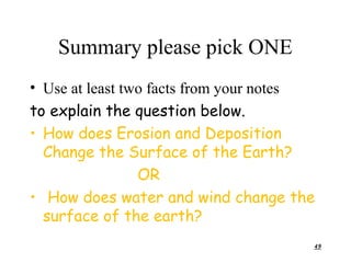Summary please pick ONE
• Use at least two facts from your notes
to explain the question below.
• How does Erosion and Deposition
  Change the Surface of the Earth?
                 OR
• How does water and wind change the
  surface of the earth?
                                       49
 