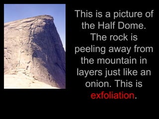 This is a picture of
  the Half Dome.
    The rock is
peeling away from
 the mountain in
layers just like an
   onion. This is
    exfoliation.
 