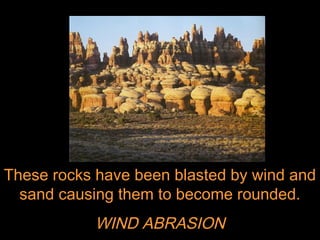 These rocks have been blasted by wind and
  sand causing them to become rounded.
           WIND ABRASION
 