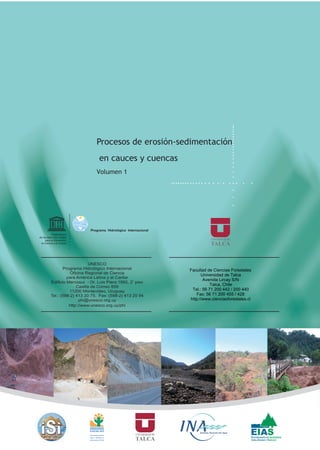 Referencias
142
Programa Hidrológico Internacional
Facultad de Ciencias Forestales
Universidad de Talca
Avenida Lircay S/N
Talca, Chile
Tel.: 56 71 200 442 / 200 440
Fax: 56 71 200 455 / 428
http://www.cienciasforestales.cl
Procesos de erosión-sedimentación
en cauces y cuencas
Volumen 1
 