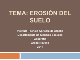 TEMA: EROSIÓN DEL
      SUELO
  Instituto Técnico Agrícola de Argelia
   Departamento de Ciencias Sociales
                Geografía
              Grado Noveno
                  2011
 