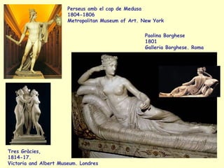 Perseus amb el cap de Medusa
                       1804-1806
                       Metropolitan Museum of Art. New York

                                                   Paolina Borghese
                                                   1801
                                                   Galleria Borghese. Roma




Tres Gràcies,
1814-17.
Victoria and Albert Museum. Londres
 