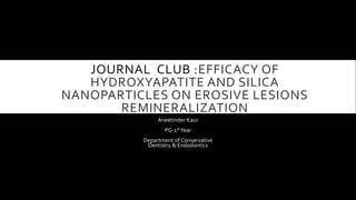 JOURNAL CLUB :EFFICACY OF
HYDROXYAPATITE AND SILICA
NANOPARTICLES ON EROSIVE LESIONS
REMINERALIZATION
Aneetinder Kaur
PG-1stYear
Department of Conservative
Dentistry & Endodontics
 