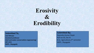Erosivity
&
Erodibility
Submitted By;
Rajendra Kumar Rajak
Roll no-35, Sec-B
B.Sc. Agriculture,2nd semester
MIPS , Rayagada
Submitted To,
Jwel Bhuiya
Assistant professor
[Soil and water conservation engeneering]
[AT-121]
MIPS , Rayagada
 
