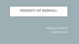 EROSIVITY OF RAINFALL
PRESENTATION BY
UTKARSH JAIN
 