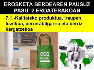 EROSKETA BERDEAREN PAUSUZ
PASU: 2 EROATERAKOAN
7.1.-Kalitateko produktua, iraupen
luzekoa, berrerabilgarria eta berriz
kargatzekoa

 
