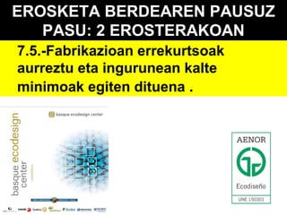 EROSKETA BERDEAREN PAUSUZ
PASU: 2 EROSTERAKOAN
7.5.-Fabrikazioan errekurtsoak
aurreztu eta ingurunean kalte
minimoak egiten dituena .

 