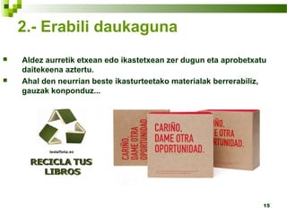 15
 Aldez aurretik etxean edo ikastetxean zer dugun eta aprobetxatu
daitekeena aztertu.
 Ahal den neurrian beste ikasturteetako materialak berrerabiliz,
gauzak konponduz...
2.- Erabili daukaguna
 