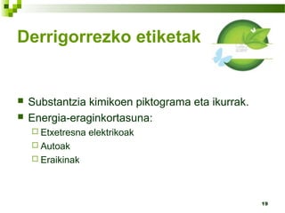 19
Derrigorrezko etiketak
 Substantzia kimikoen piktograma eta ikurrak.
 Energia-eraginkortasuna:
 Etxetresna elektrikoak
 Autoak
 Eraikinak
 