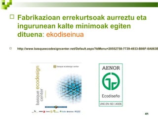 41
 Fabrikazioan errekurtsoak aurreztu eta
ingurunean kalte minimoak egiten
dituena: ekodiseinua
 http://www.basqueecodesigncenter.net/Default.aspx?IdMenu=20552758-7739-4933-B86F-8A063B
 