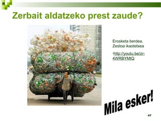 47
Zerbait aldatzeko prest zaude?
Erosketa berdea.
Zestoa ikastetxea
•http://youtu.be/zr-
4WRBYMtQ
 