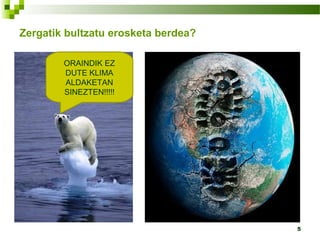 5
Zergatik bultzatu erosketa berdea?
ORAINDIK EZ
DUTE KLIMA
ALDAKETAN
SINEZTEN!!!!!
 