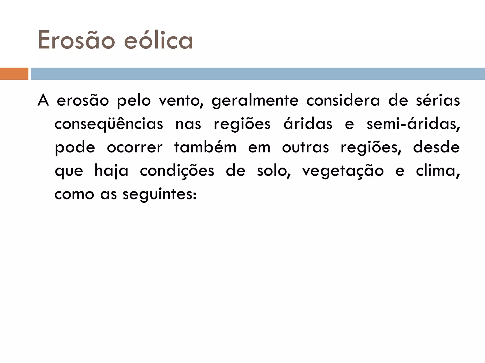 Erosão eólica
A erosão pelo vento, geralmente considera de sérias
conseqüências nas regiões áridas e semi-áridas,
pode ocorrer também em outras regiões, desde
que haja condições de solo, vegetação e clima,
como as seguintes:

 