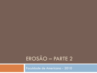EROSÃO – PARTE 2
Faculdade de Americana - 2010

 