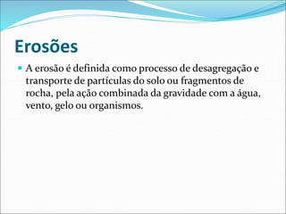 Erosões
 A erosão é definida como processo de desagregação e
transporte de partículas do solo ou fragmentos de
rocha, pela ação combinada da gravidade com a água,
vento, gelo ou organismos.
 
