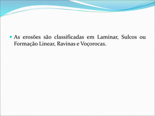  As erosões são classificadas em Laminar, Sulcos ou
Formação Linear, Ravinas e Voçorocas.
 