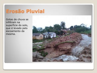 Erosão Pluvial
Gotas de chuva se
infiltram na
superfície do solo,
que é levado pelo
escoamento da
mesma.
 