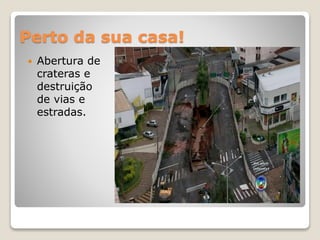 Perto da sua casa!
 Abertura de
crateras e
destruição
de vias e
estradas.
 