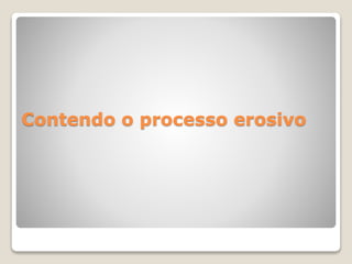 Contendo o processo erosivo
 