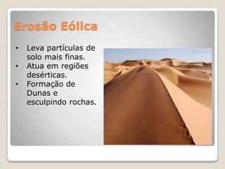 Erosão Eólica
• Leva partículas de
solo mais finas.
• Atua em regiões
desérticas.
• Formação de
Dunas e
esculpindo rochas.
 