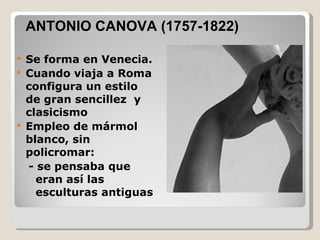 Se forma en Venecia. Cuando viaja a Roma configura un estilo de gran sencillez y clasicismo Empleo de mármol blanco, sin policromar: - se pensaba que eran así las esculturas antiguas ANTONIO CANOVA (1757-1822)