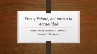 Eros y Psique, del mito a la
Actualidad
Historia social y cultural de la Literatura I
Alumno/a: Villar Tamara
 