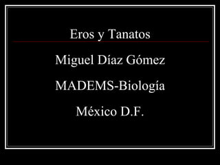 Eros y Tanatos
Miguel Díaz Gómez
MADEMS-Biología
México D.F.
 