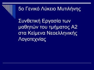 5ο Γενικό Λύκειο Μυτιλήνης
Συνθετική Εργασία των
μαθητών του τμήματος Α2
στα Κείμενα Νεοελληνικής
Λογοτεχνίας

 