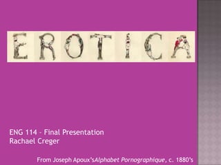 ENG 114 – Final Presentation
Rachael Creger

        From Joseph Apoux‟sAlphabet Pornographique, c. 1880‟s
 
