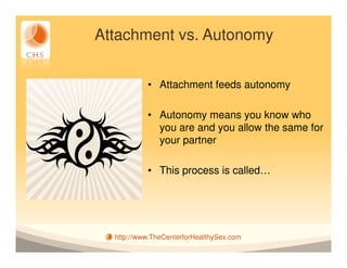 Attachment vs. Autonomy


           • Attachment feeds autonomy

           • Autonomy means you know who
             you are and you allow the same for
             your partner

           • This process is called…




  http://www.TheCenterforHealthySex.com
 
