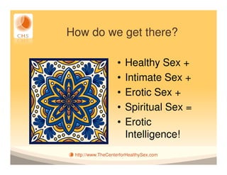 How do we get there?

                   •   Healthy Sex +
                   •   Intimate Sex +
                   •   Erotic Sex +
                   •   Spiritual Sex =
                   •   Erotic
                       Intelligence!
 http://www.TheCenterforHealthySex.com
 