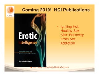 Coming 2010! HCI Publications


                             • Igniting Hot,
                               Healthy Sex
                               After Recovery
                               From Sex
                               Addiction




    http://www.TheCenterforHealthySex.com
 