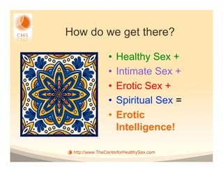 How do we get there?

                •  Healthy Sex +
                •  Intimate Sex +
                •  Erotic Sex +
                •  Spiritual Sex =
                •  Erotic
                   Intelligence!

 http://www.TheCenterforHealthySex.com
 
