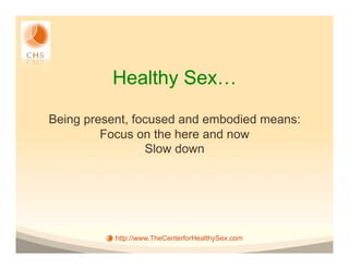 Healthy Sex…

Being present, focused and embodied means:
         Focus on the here and now
                 Slow down




           http://www.TheCenterforHealthySex.com
 