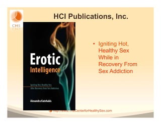 HCI Publications, Inc.


                         •  Igniting Hot,
                            Healthy Sex
                            While in
                            Recovery From
                            Sex Addiction




http://www.TheCenterforHealthySex.com
 