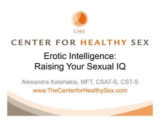 Erotic Intelligence:
    Raising Your Sexual IQ
Alexandra Katehakis, MFT, CSAT-S, CST-S
    www.TheCenterforHealthySex.com
 