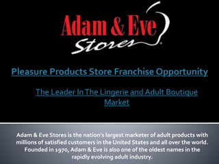 Adam & Eve Stores is the nation's largest marketer of adult products with
millions of satisfied customers in the United St...