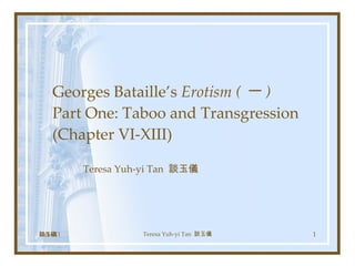 Georges Bataille’s  Erotism ( 一 ) Part One: Taboo and Transgression (Chapter VI-XIII) Teresa Yuh-yi Tan  談玉儀 10/14/11 Teresa Yuh-yi Tan  談玉儀 